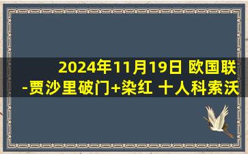 2024年11月19日 欧国联-贾沙里破门+染红 十人科索沃1-0立陶宛